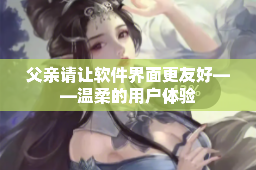 父亲请让软件界面更友好——温柔的用户体验