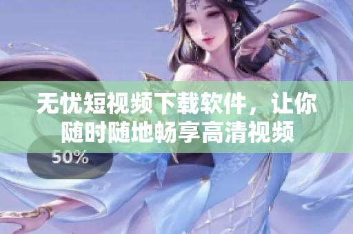 无忧短视频下载软件，让你随时随地畅享高清视频