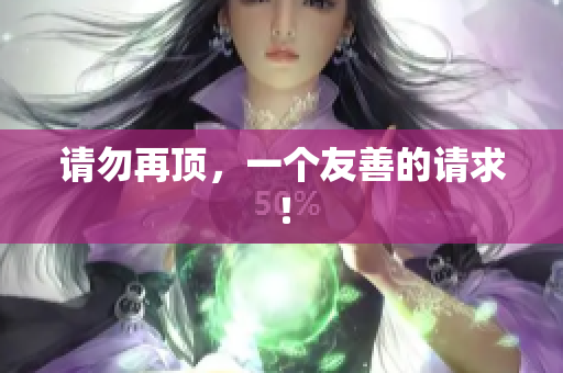 请勿再顶，一个友善的请求！