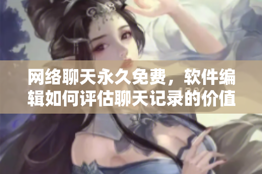 网络聊天永久免费，软件编辑如何评估聊天记录的价值？