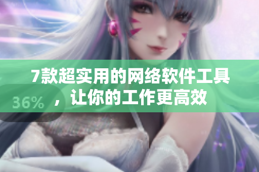7款超实用的网络软件工具，让你的工作更高效