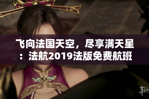 飞向法国天空，尽享满天星：法航2019法版免费航班