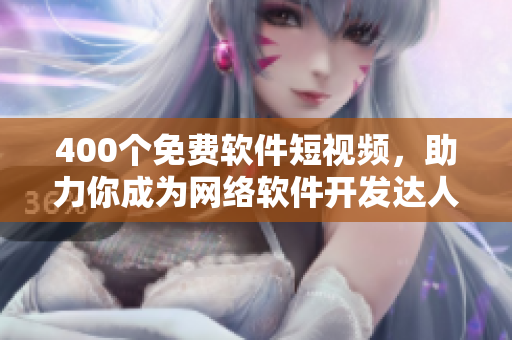 400个免费软件短视频，助力你成为网络软件开发达人