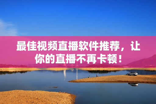 最佳视频直播软件推荐，让你的直播不再卡顿！