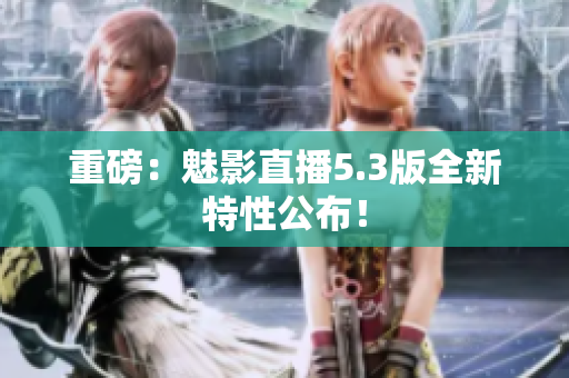 重磅：魅影直播5.3版全新特性公布！