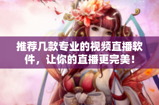 推荐几款专业的视频直播软件，让你的直播更完美！