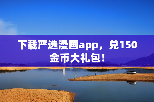 下载严选漫画app，兑150金币大礼包！