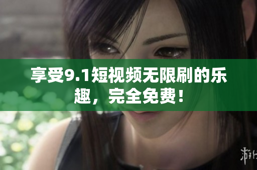 享受9.1短视频无限刷的乐趣，完全免费！