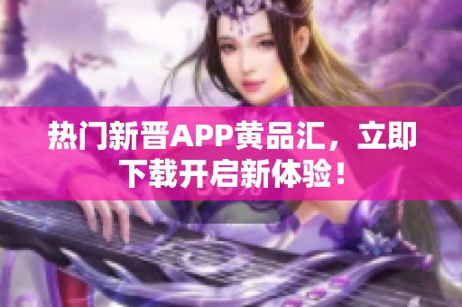 热门新晋APP黄品汇，立即下载开启新体验！
