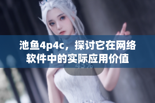 池鱼4p4c，探讨它在网络软件中的实际应用价值