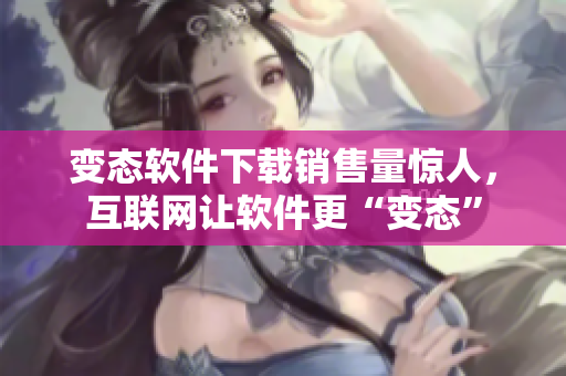 变态软件下载销售量惊人，互联网让软件更“变态”