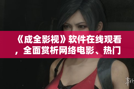 《成全影视》软件在线观看，全面赏析网络电影、热门影视剧