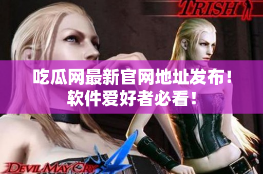 吃瓜网最新官网地址发布！软件爱好者必看！