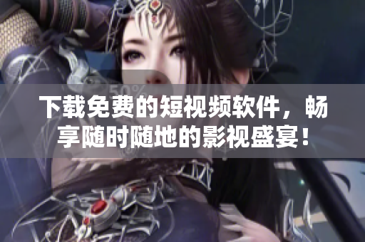 下载免费的短视频软件，畅享随时随地的影视盛宴！