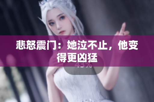 悲怒震门：她泣不止，他变得更凶猛