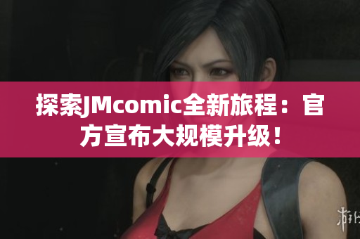 探索JMcomic全新旅程：官方宣布大规模升级！