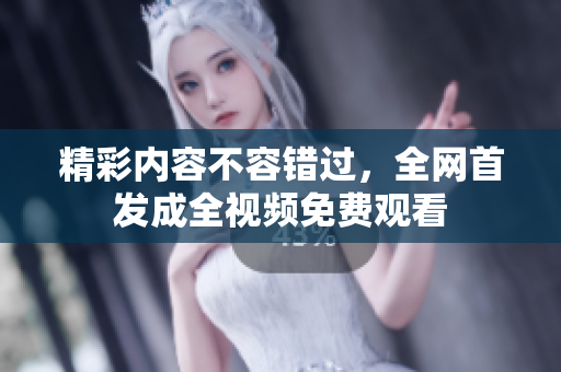 精彩内容不容错过，全网首发成全视频免费观看