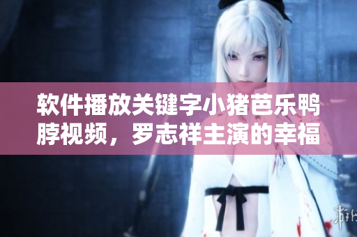 软件播放关键字小猪芭乐鸭脖视频，罗志祥主演的幸福宝
