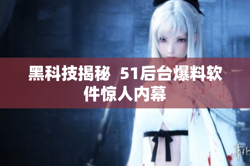 黑科技揭秘  51后台爆料软件惊人内幕