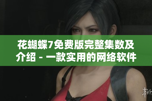 花蝴蝶7免费版完整集数及介绍 - 一款实用的网络软件
