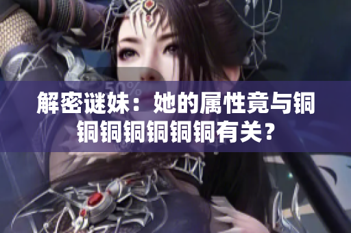 解密谜妹：她的属性竟与铜铜铜铜铜铜铜有关？