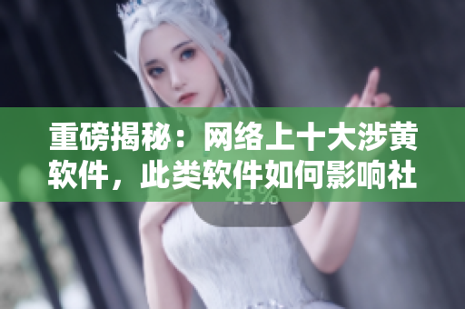 重磅揭秘：网络上十大涉黄软件，此类软件如何影响社会？