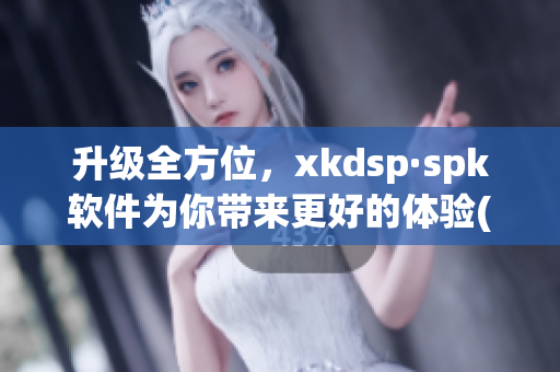 升级全方位，xkdsp·spk软件为你带来更好的体验(1)