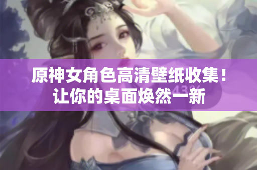 原神女角色高清壁纸收集！让你的桌面焕然一新