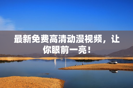 最新免费高清动漫视频，让你眼前一亮！