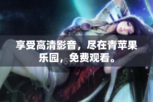 享受高清影音，尽在青苹果乐园，免费观看。