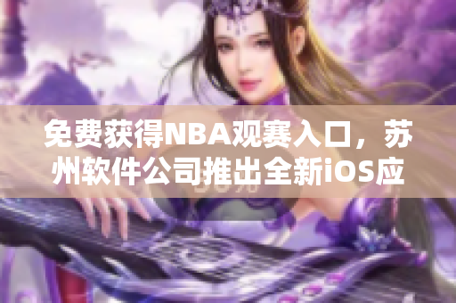 免费获得NBA观赛入口，苏州软件公司推出全新iOS应用！