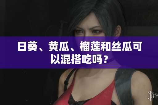 日葵、黄瓜、榴莲和丝瓜可以混搭吃吗？
