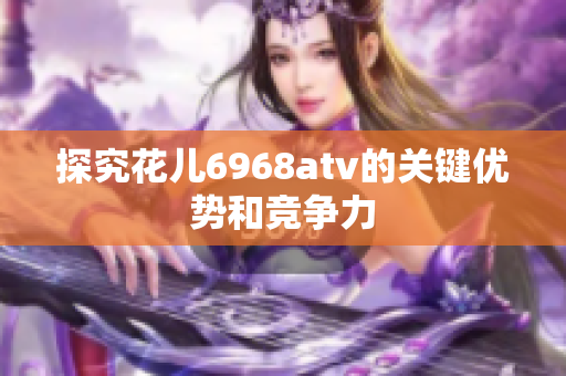 探究花儿6968atv的关键优势和竞争力