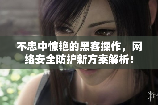 不忠中惊艳的黑客操作，网络安全防护新方案解析！
