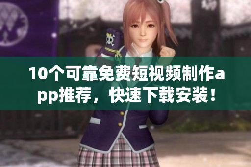 10个可靠免费短视频制作app推荐，快速下载安装！