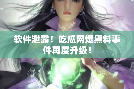 软件泄露！吃瓜网爆黑料事件再度升级！