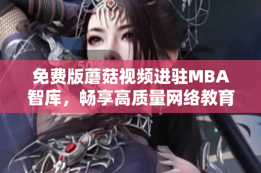 免费版蘑菇视频进驻MBA智库，畅享高质量网络教育资源