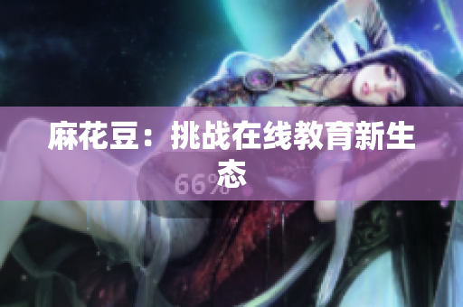麻花豆：挑战在线教育新生态