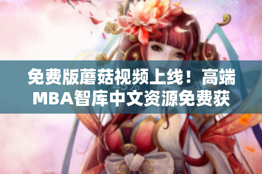 免费版蘑菇视频上线！高端MBA智库中文资源免费获取