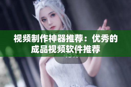 视频制作神器推荐：优秀的成品视频软件推荐