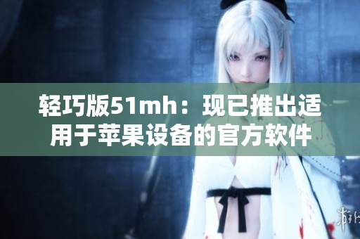 轻巧版51mh：现已推出适用于苹果设备的官方软件