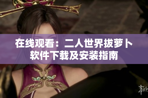在线观看：二人世界拔萝卜软件下载及安装指南