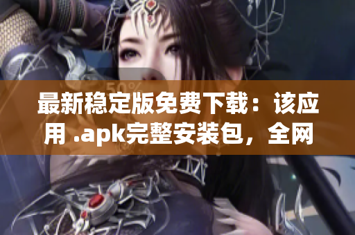 最新稳定版免费下载：该应用 .apk完整安装包，全网最优质资源！