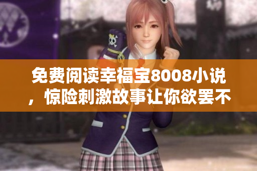 免费阅读幸福宝8008小说，惊险刺激故事让你欲罢不能！