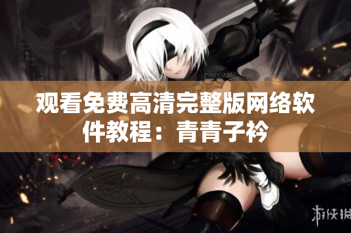 观看免费高清完整版网络软件教程：青青子衿
