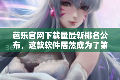芭乐官网下载量最新排名公布，这款软件居然成为了第一！