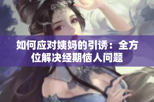 如何应对姨妈的引诱：全方位解决经期恼人问题