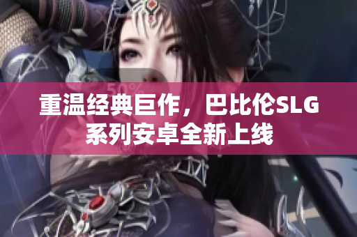 重温经典巨作，巴比伦SLG系列安卓全新上线
