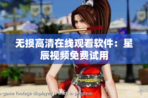 无损高清在线观看软件：星辰视频免费试用