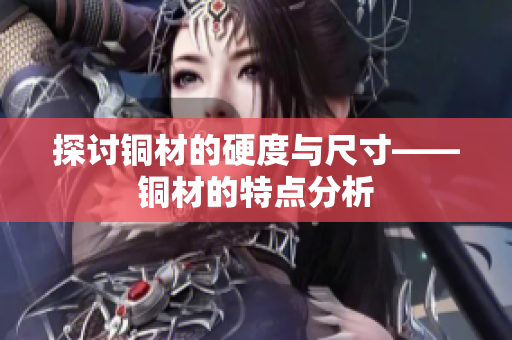 探讨铜材的硬度与尺寸——铜材的特点分析